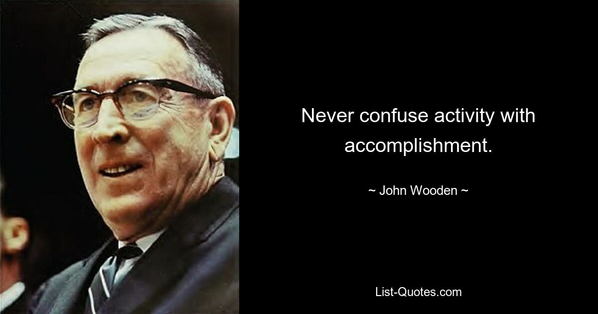 Never confuse activity with accomplishment. — © John Wooden