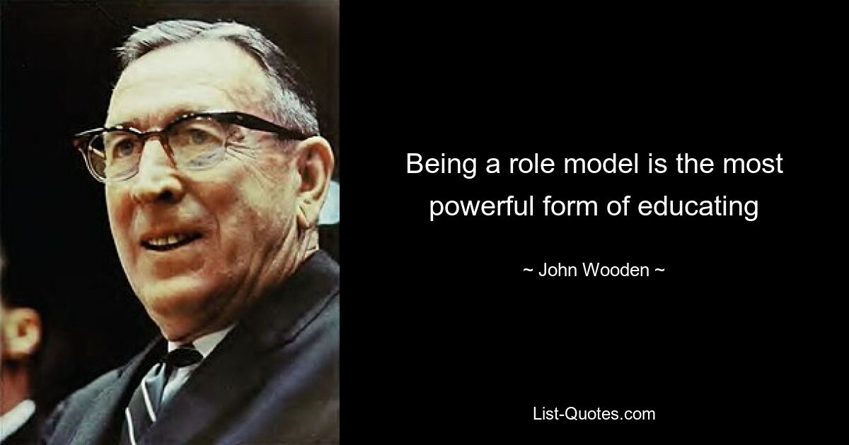 Being a role model is the most powerful form of educating — © John Wooden