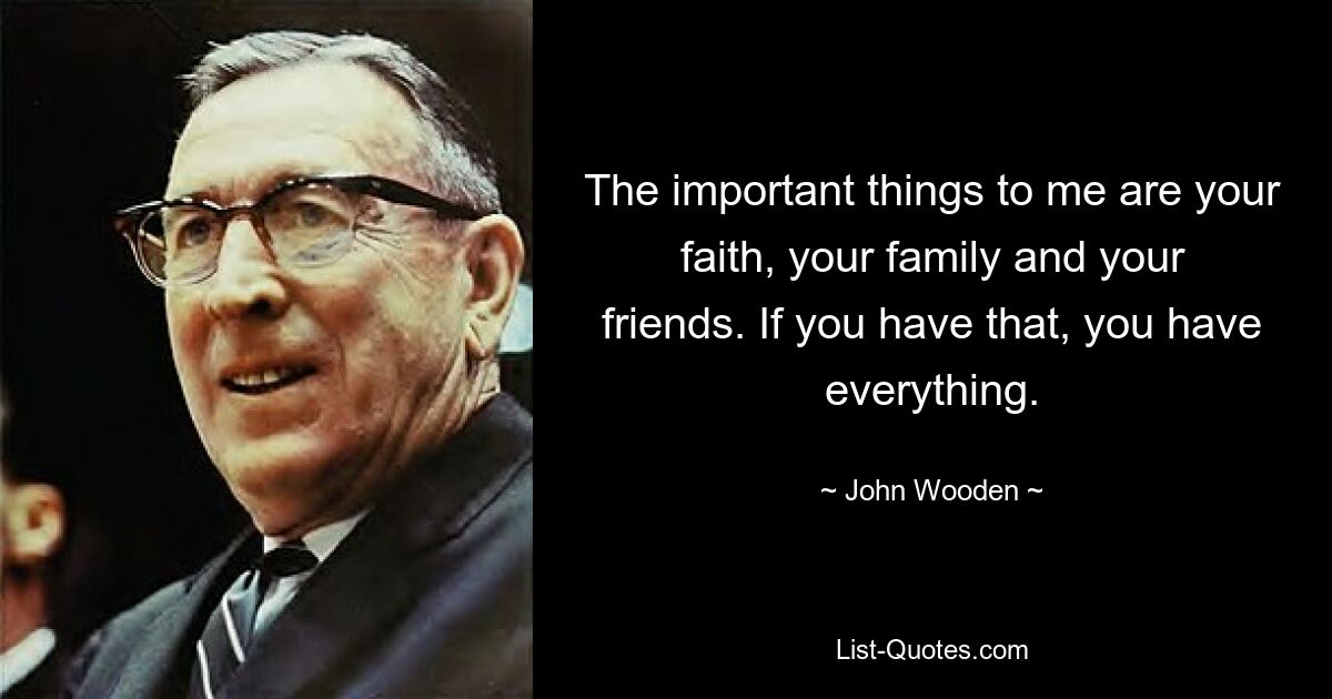 The important things to me are your faith, your family and your friends. If you have that, you have everything. — © John Wooden