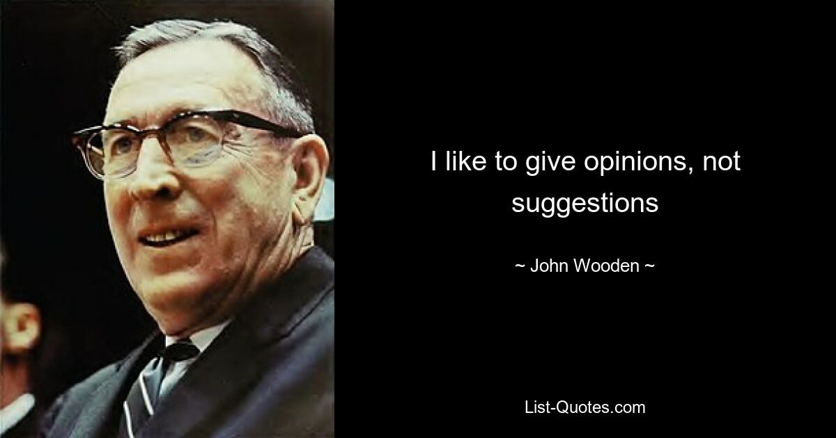 I like to give opinions, not suggestions — © John Wooden