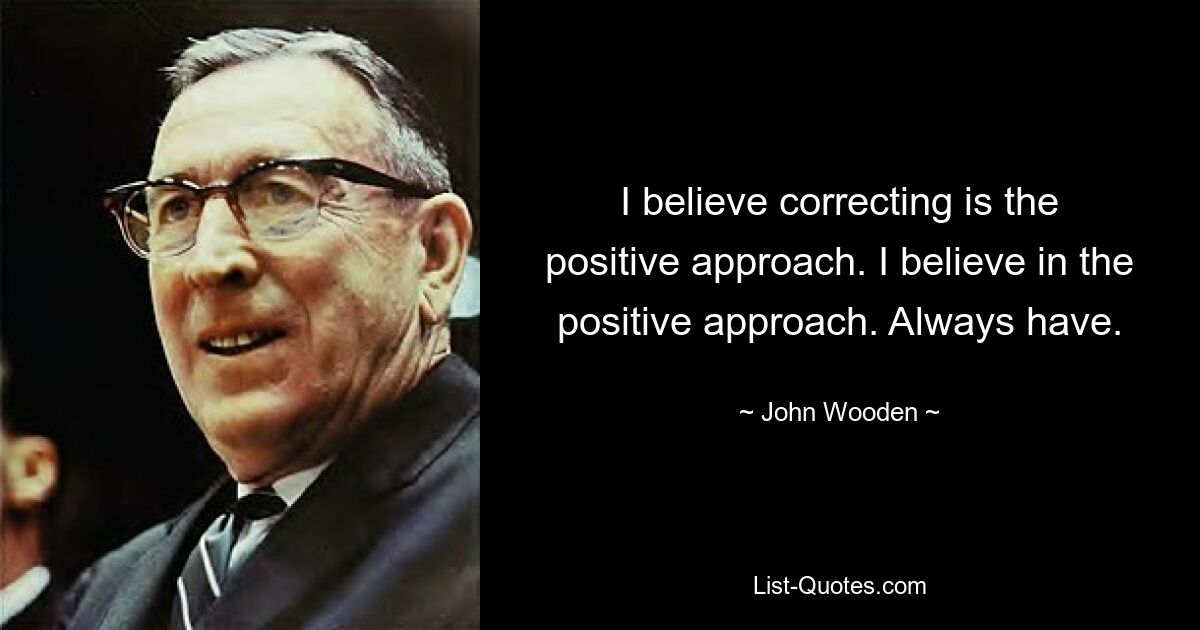 I believe correcting is the positive approach. I believe in the positive approach. Always have. — © John Wooden