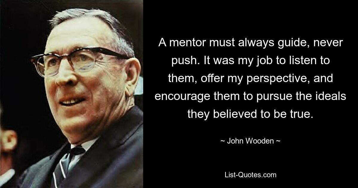 A mentor must always guide, never push. It was my job to listen to them, offer my perspective, and encourage them to pursue the ideals they believed to be true. — © John Wooden