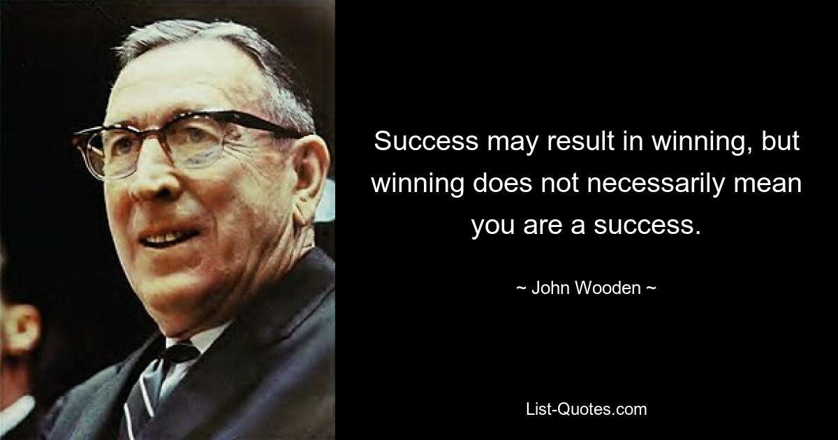 Success may result in winning, but winning does not necessarily mean you are a success. — © John Wooden