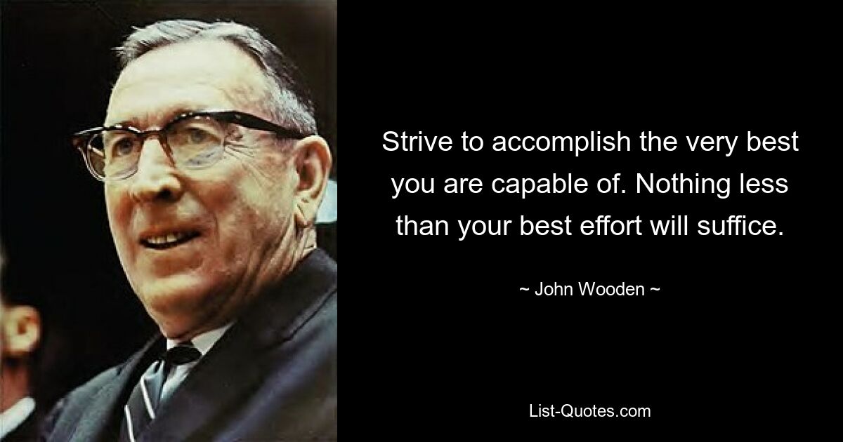 Strive to accomplish the very best you are capable of. Nothing less than your best effort will suffice. — © John Wooden