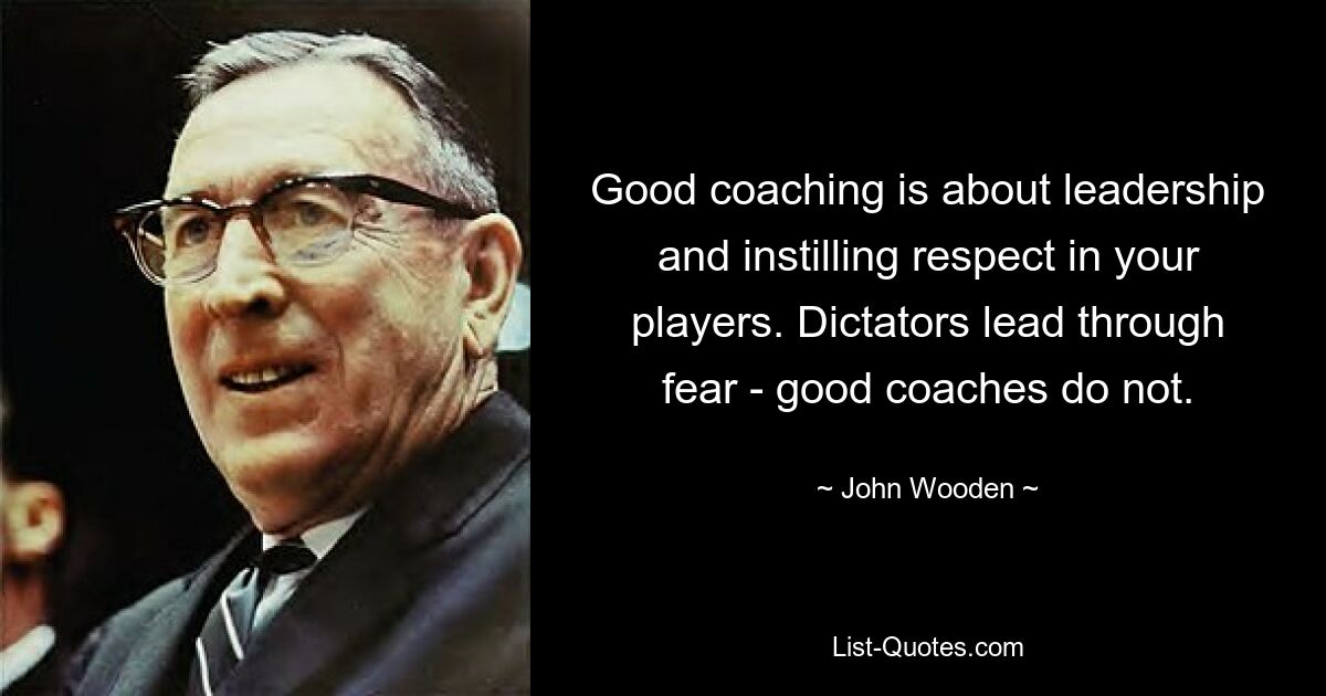 Good coaching is about leadership and instilling respect in your players. Dictators lead through fear - good coaches do not. — © John Wooden