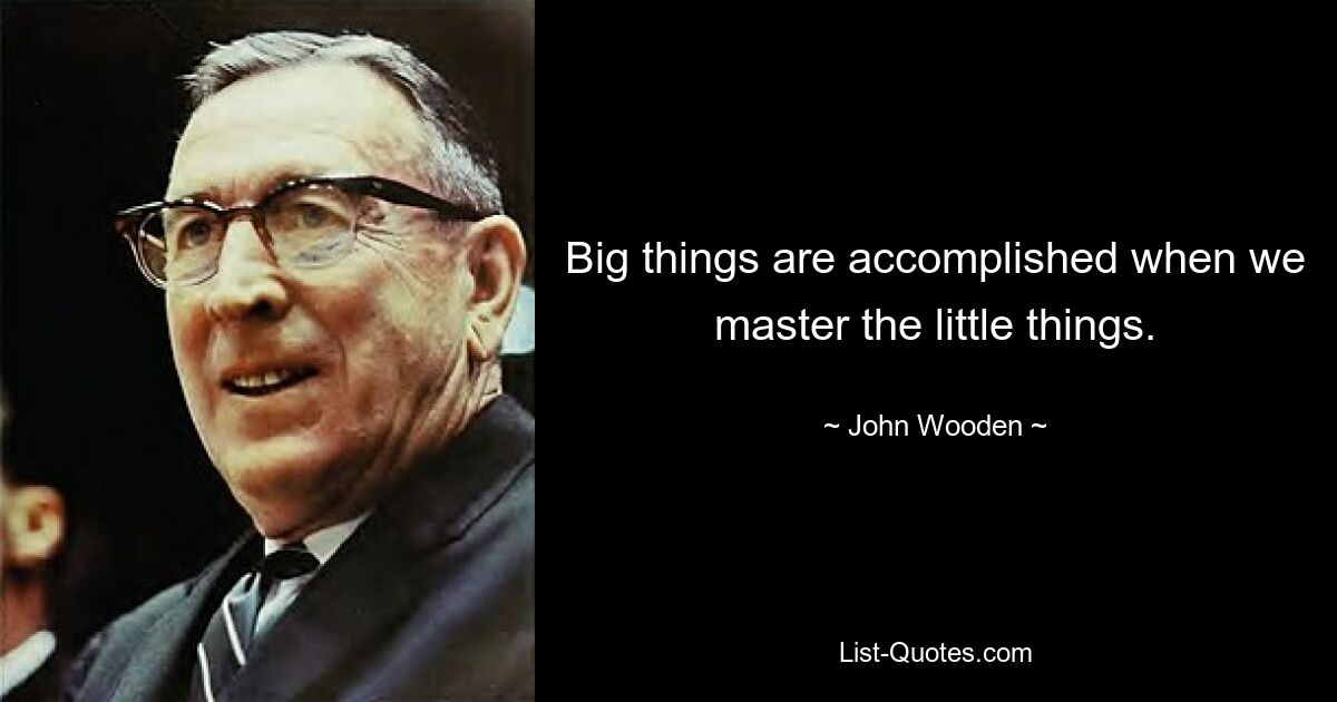 Big things are accomplished when we master the little things. — © John Wooden