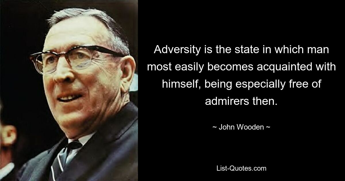 Adversity is the state in which man most easily becomes acquainted with himself, being especially free of admirers then. — © John Wooden