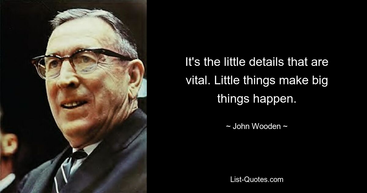 It's the little details that are vital. Little things make big things happen. — © John Wooden