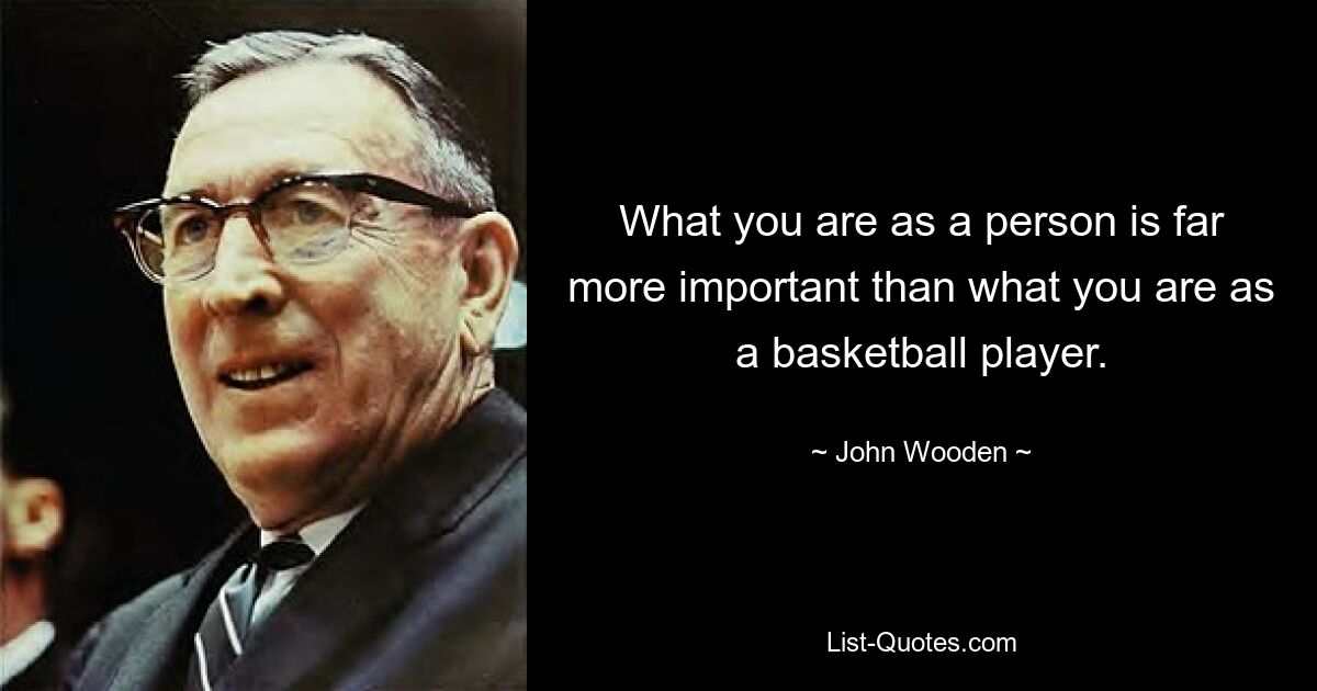 What you are as a person is far more important than what you are as a basketball player. — © John Wooden