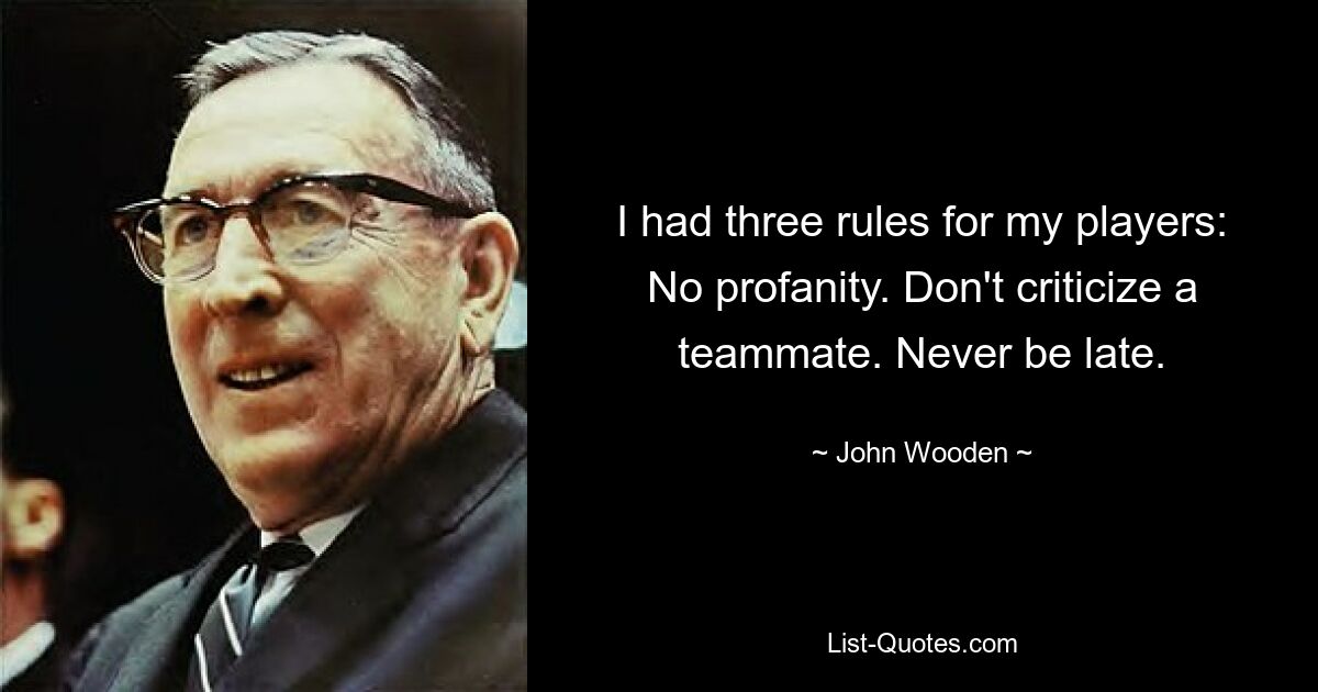 I had three rules for my players: No profanity. Don't criticize a teammate. Never be late. — © John Wooden