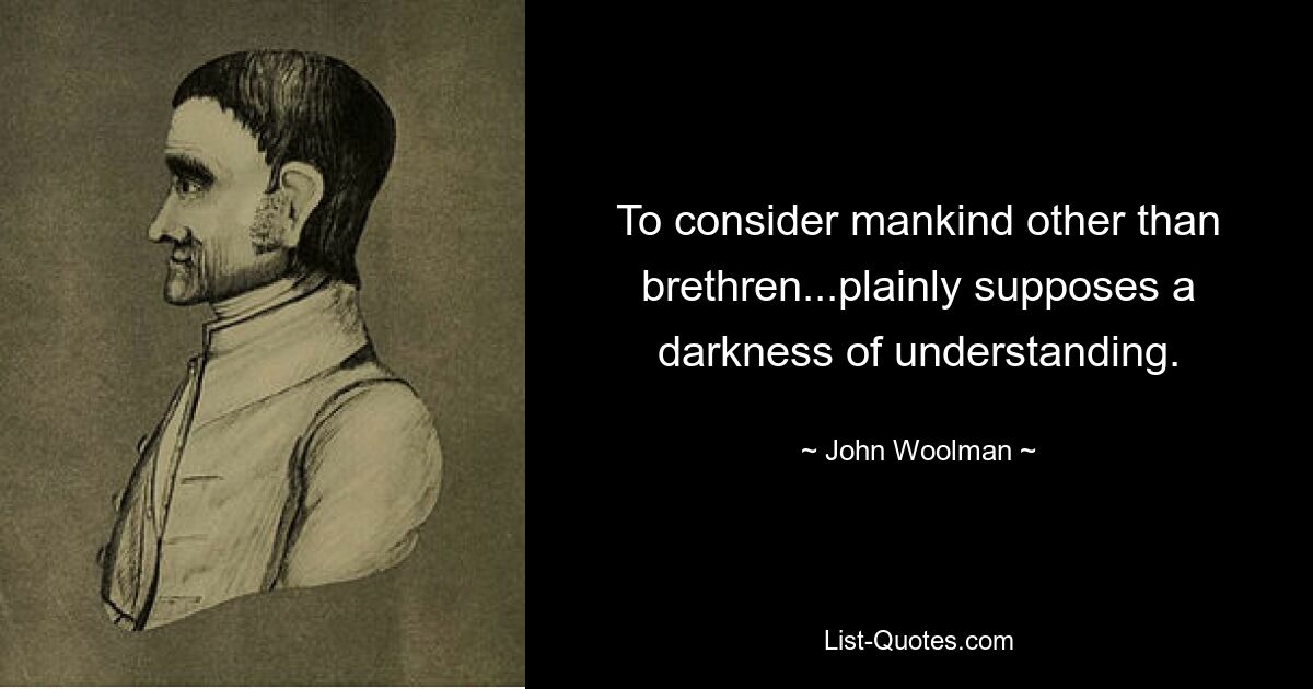 To consider mankind other than brethren...plainly supposes a darkness of understanding. — © John Woolman