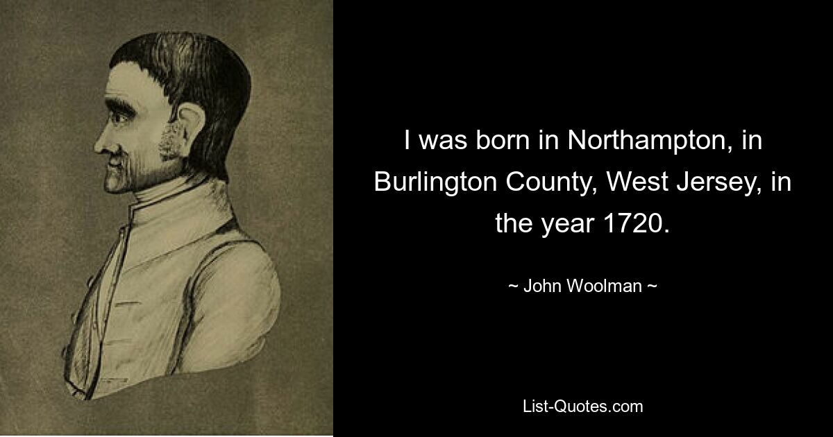 I was born in Northampton, in Burlington County, West Jersey, in the year 1720. — © John Woolman