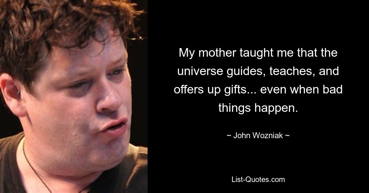 My mother taught me that the universe guides, teaches, and offers up gifts... even when bad things happen. — © John Wozniak