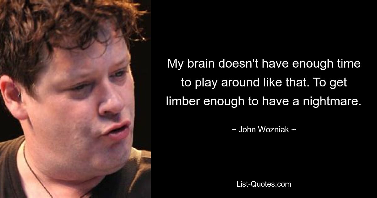 My brain doesn't have enough time to play around like that. To get limber enough to have a nightmare. — © John Wozniak