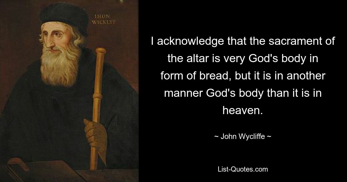 I acknowledge that the sacrament of the altar is very God's body in form of bread, but it is in another manner God's body than it is in heaven. — © John Wycliffe