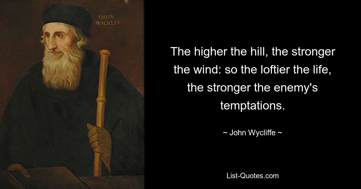 The higher the hill, the stronger the wind: so the loftier the life, the stronger the enemy's temptations. — © John Wycliffe