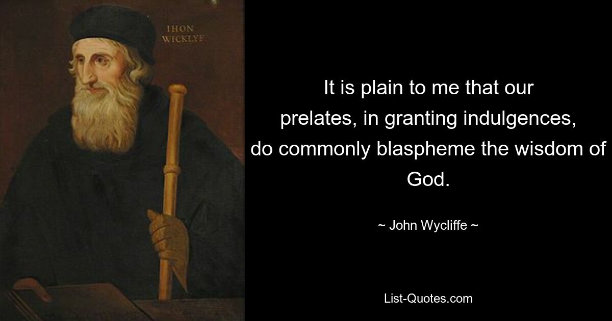 It is plain to me that our prelates, in granting indulgences, do commonly blaspheme the wisdom of God. — © John Wycliffe