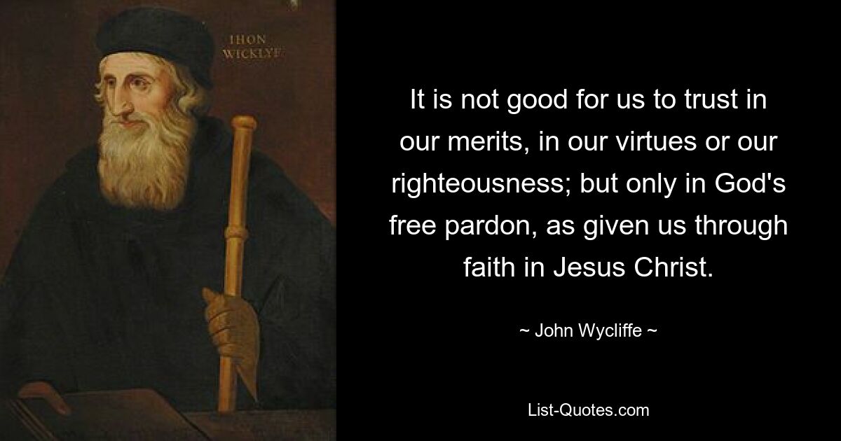 It is not good for us to trust in our merits, in our virtues or our righteousness; but only in God's free pardon, as given us through faith in Jesus Christ. — © John Wycliffe