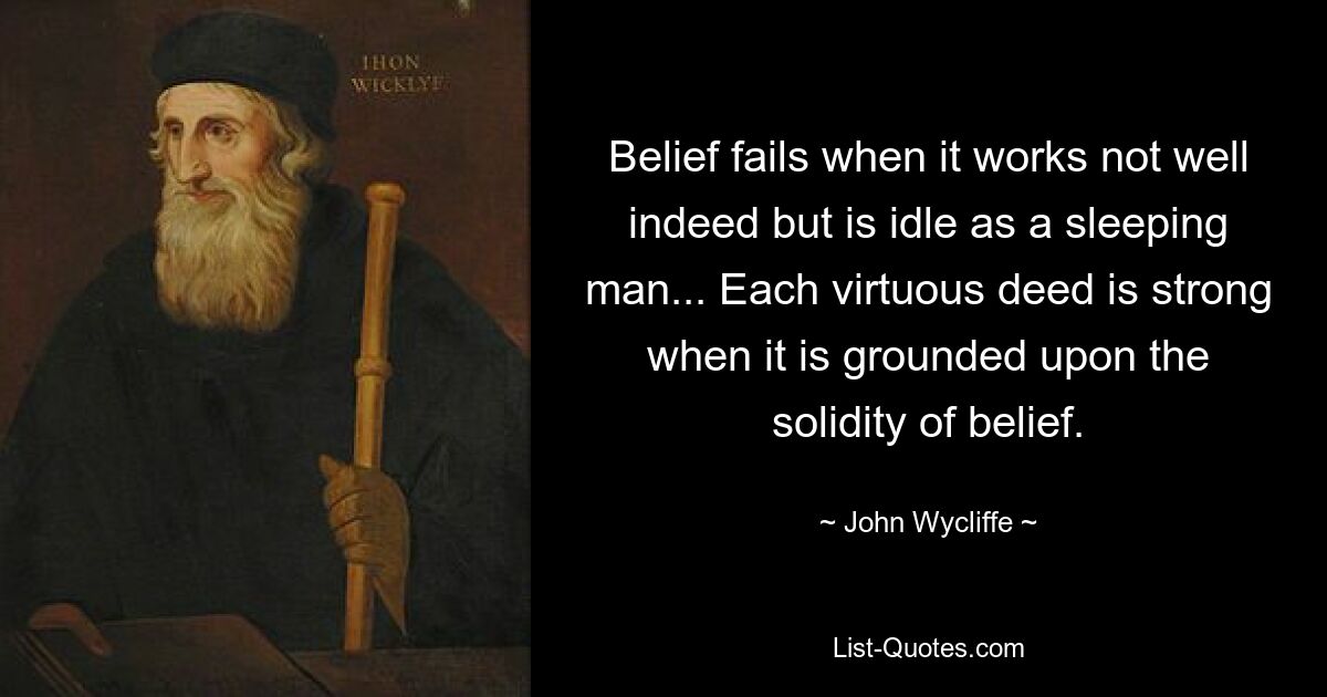 Belief fails when it works not well indeed but is idle as a sleeping man... Each virtuous deed is strong when it is grounded upon the solidity of belief. — © John Wycliffe