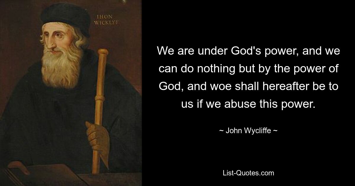 We are under God's power, and we can do nothing but by the power of God, and woe shall hereafter be to us if we abuse this power. — © John Wycliffe