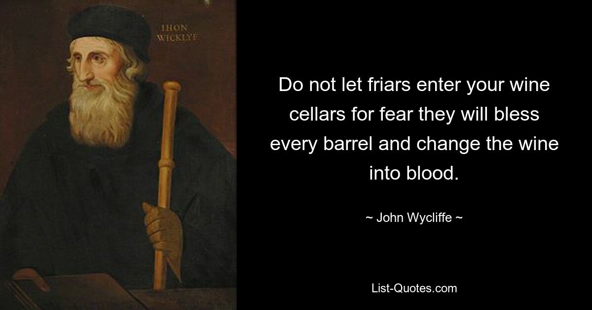 Do not let friars enter your wine cellars for fear they will bless every barrel and change the wine into blood. — © John Wycliffe