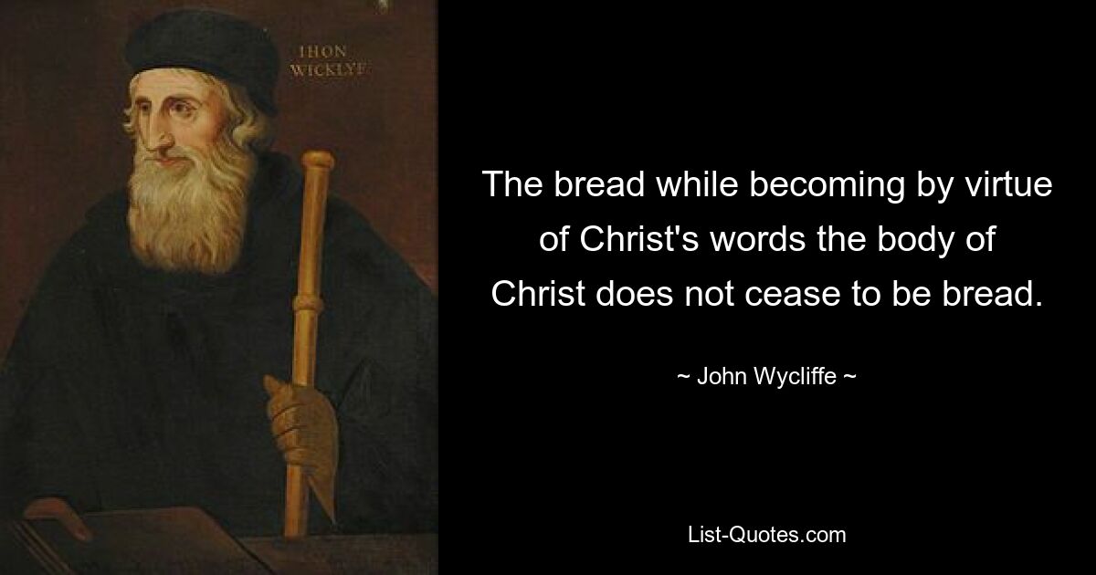 The bread while becoming by virtue of Christ's words the body of Christ does not cease to be bread. — © John Wycliffe