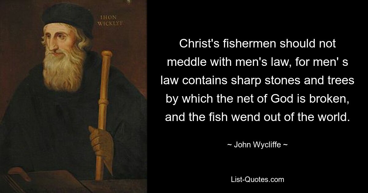 Christ's fishermen should not meddle with men's law, for men' s law contains sharp stones and trees by which the net of God is broken, and the fish wend out of the world. — © John Wycliffe