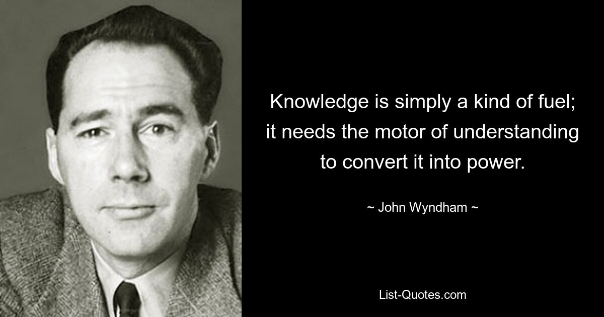 Knowledge is simply a kind of fuel; it needs the motor of understanding to convert it into power. — © John Wyndham