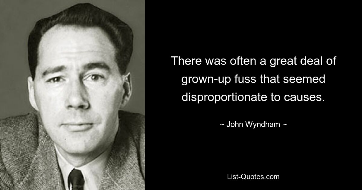 There was often a great deal of grown-up fuss that seemed disproportionate to causes. — © John Wyndham