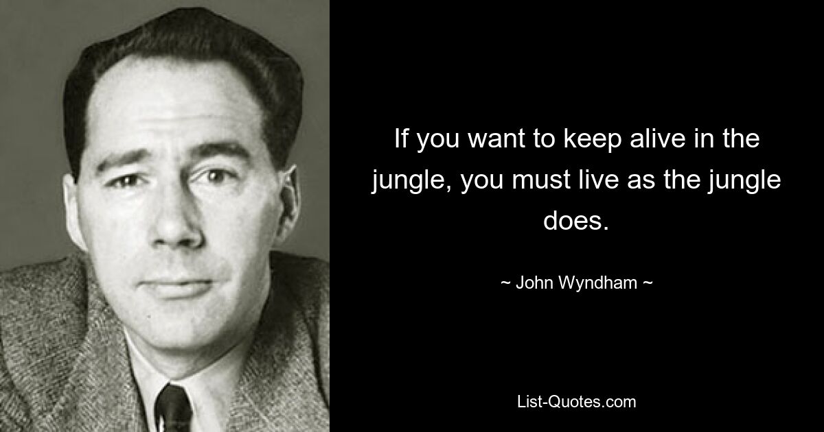 If you want to keep alive in the jungle, you must live as the jungle does. — © John Wyndham