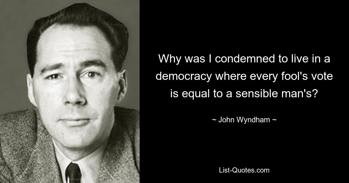 Why was I condemned to live in a democracy where every fool's vote is equal to a sensible man's? — © John Wyndham