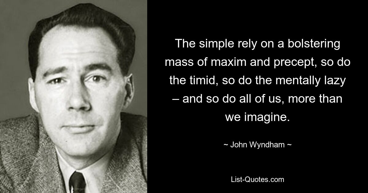 The simple rely on a bolstering mass of maxim and precept, so do the timid, so do the mentally lazy – and so do all of us, more than we imagine. — © John Wyndham