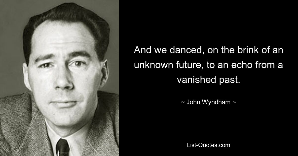 And we danced, on the brink of an unknown future, to an echo from a vanished past. — © John Wyndham