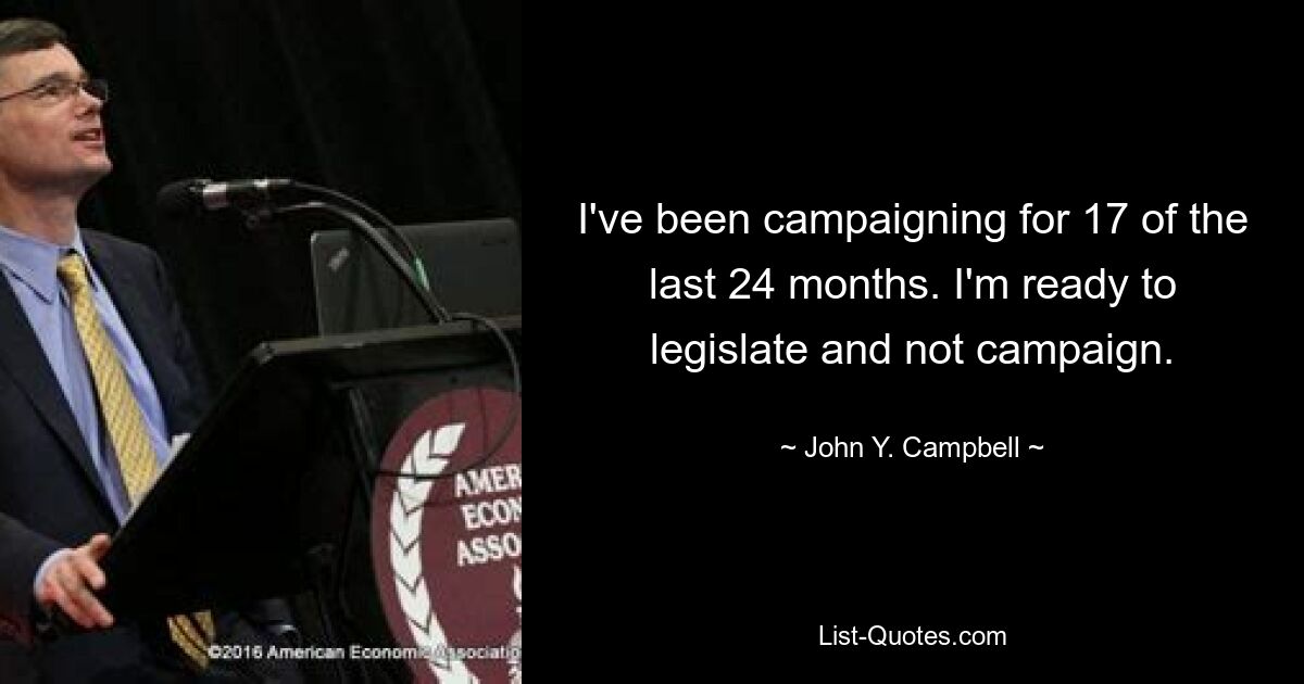 I've been campaigning for 17 of the last 24 months. I'm ready to legislate and not campaign. — © John Y. Campbell