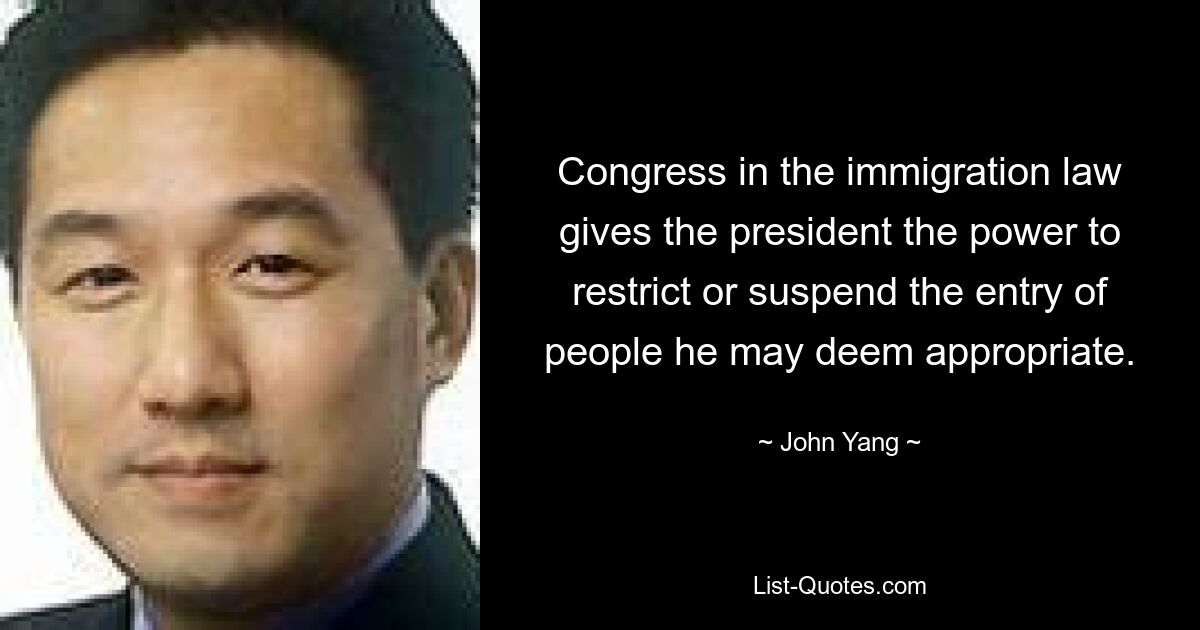 Congress in the immigration law gives the president the power to restrict or suspend the entry of people he may deem appropriate. — © John Yang