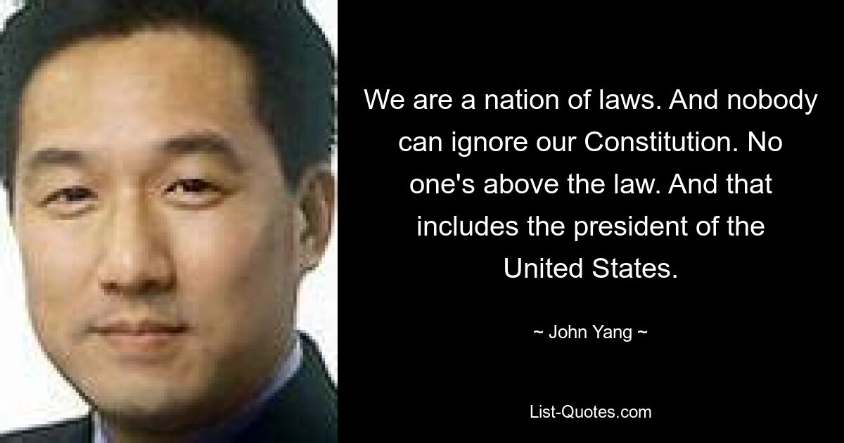 We are a nation of laws. And nobody can ignore our Constitution. No one's above the law. And that includes the president of the United States. — © John Yang