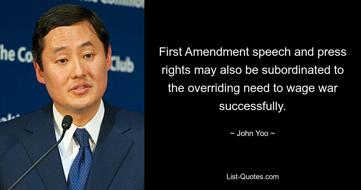 First Amendment speech and press rights may also be subordinated to the overriding need to wage war successfully. — © John Yoo