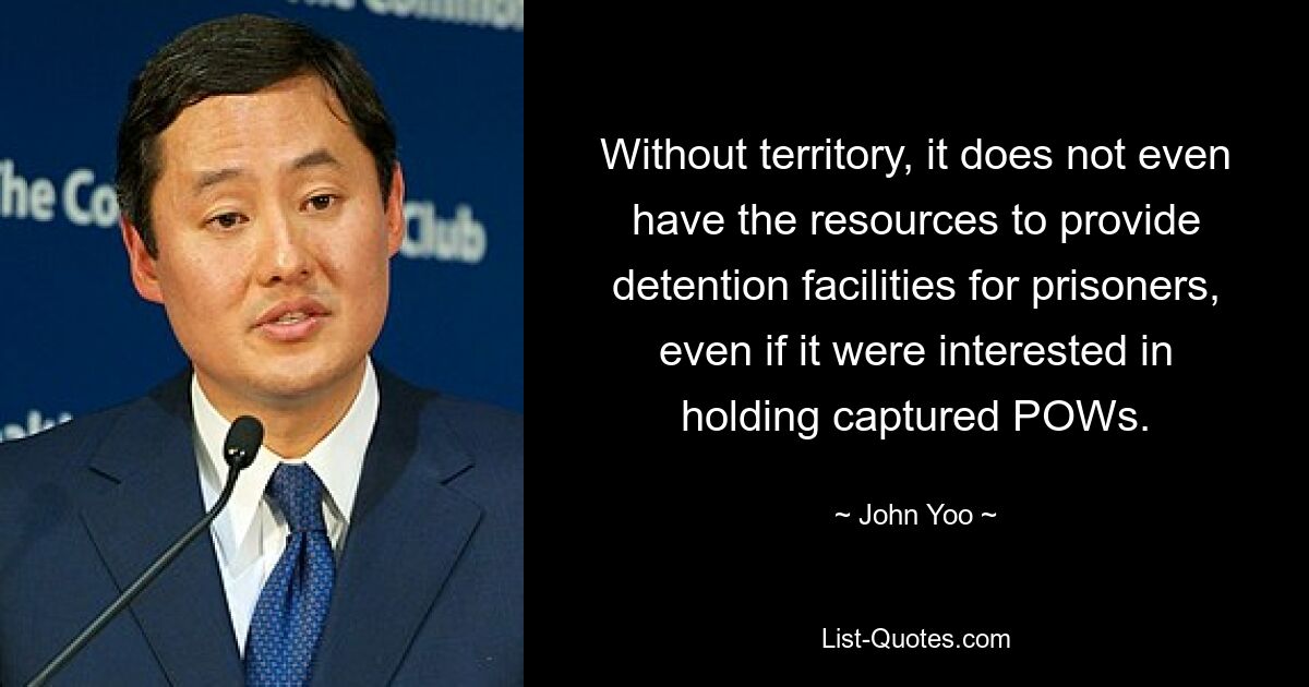 Without territory, it does not even have the resources to provide detention facilities for prisoners, even if it were interested in holding captured POWs. — © John Yoo