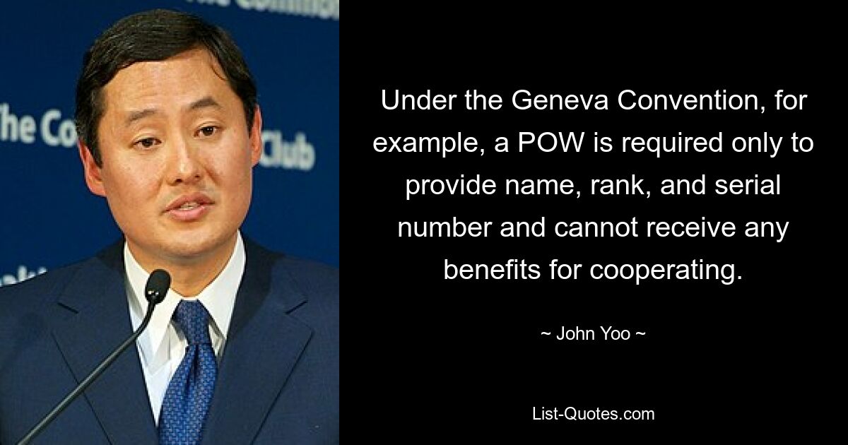 Under the Geneva Convention, for example, a POW is required only to provide name, rank, and serial number and cannot receive any benefits for cooperating. — © John Yoo