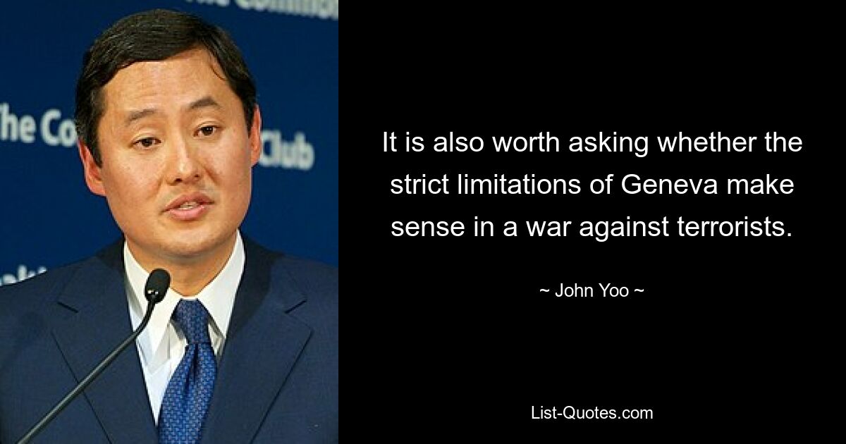 It is also worth asking whether the strict limitations of Geneva make sense in a war against terrorists. — © John Yoo