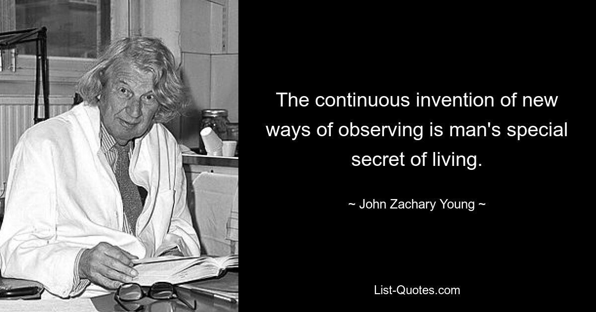 The continuous invention of new ways of observing is man's special secret of living. — © John Zachary Young