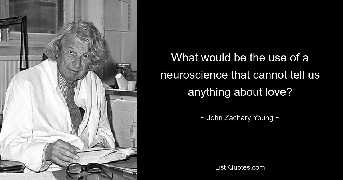 What would be the use of a neuroscience that cannot tell us anything about love? — © John Zachary Young