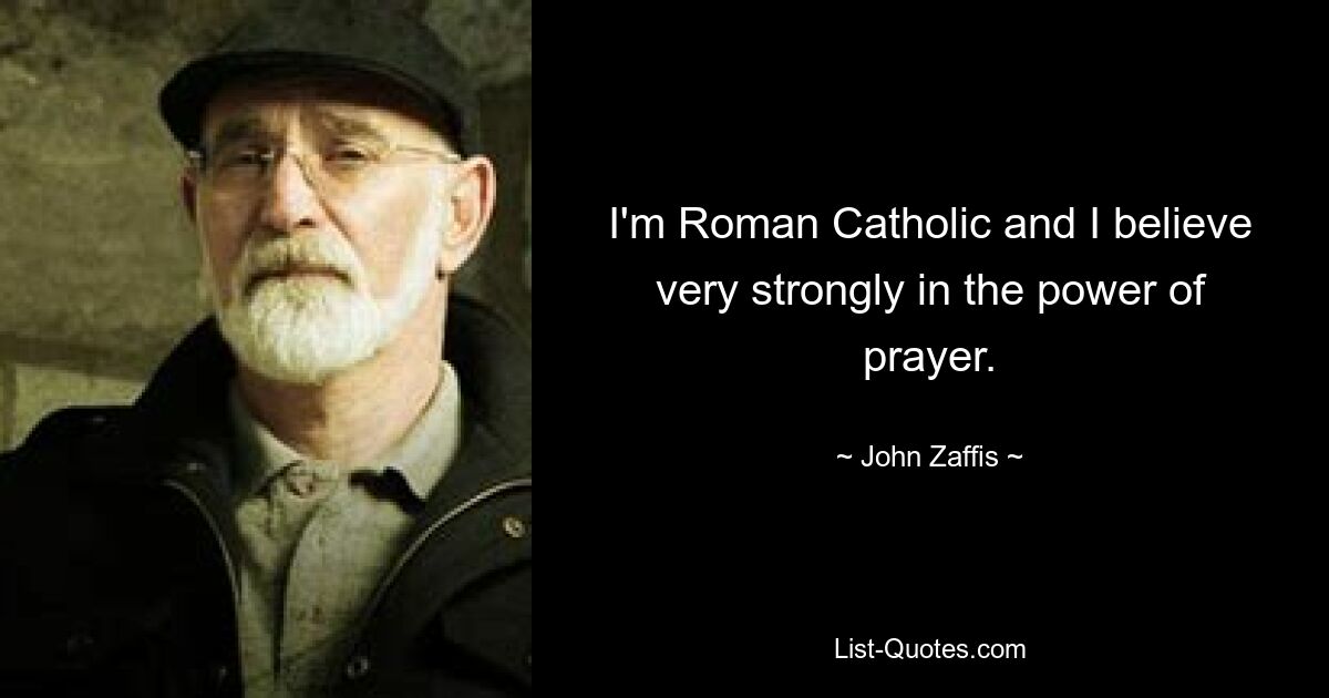 I'm Roman Catholic and I believe very strongly in the power of prayer. — © John Zaffis