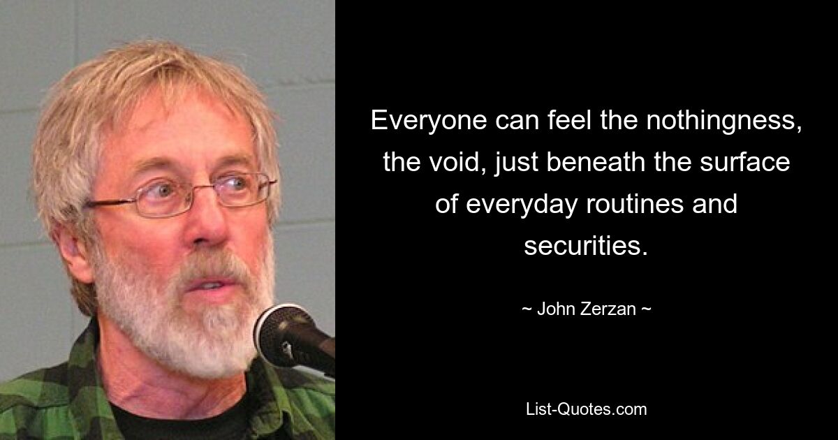 Everyone can feel the nothingness, the void, just beneath the surface of everyday routines and securities. — © John Zerzan