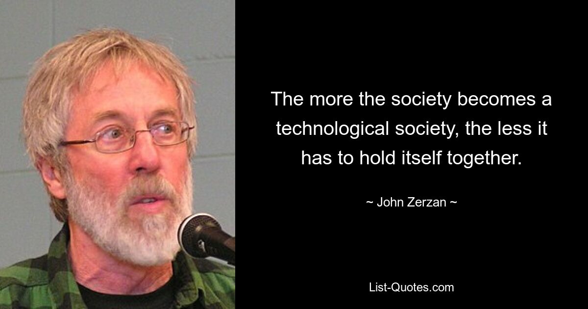 The more the society becomes a technological society, the less it has to hold itself together. — © John Zerzan