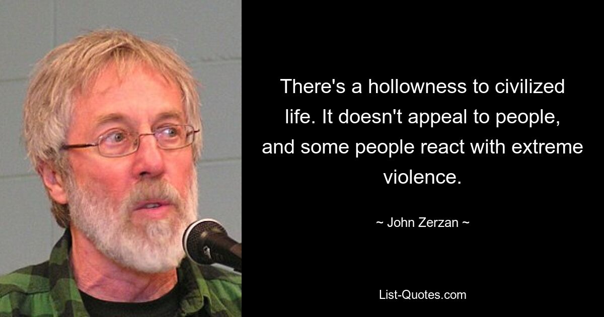 There's a hollowness to civilized life. It doesn't appeal to people, and some people react with extreme violence. — © John Zerzan