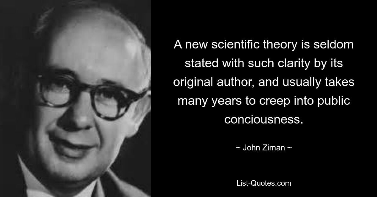 A new scientific theory is seldom stated with such clarity by its original author, and usually takes many years to creep into public conciousness. — © John Ziman