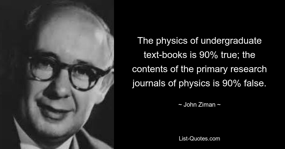 The physics of undergraduate text-books is 90% true; the contents of the primary research journals of physics is 90% false. — © John Ziman