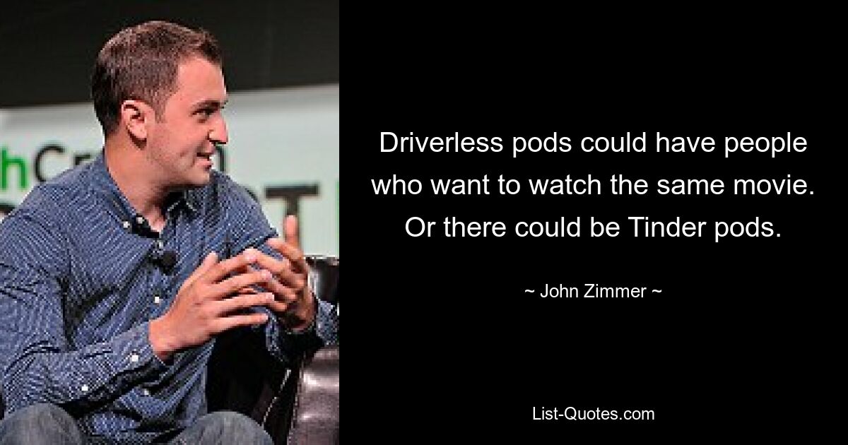 Driverless pods could have people who want to watch the same movie. Or there could be Tinder pods. — © John Zimmer