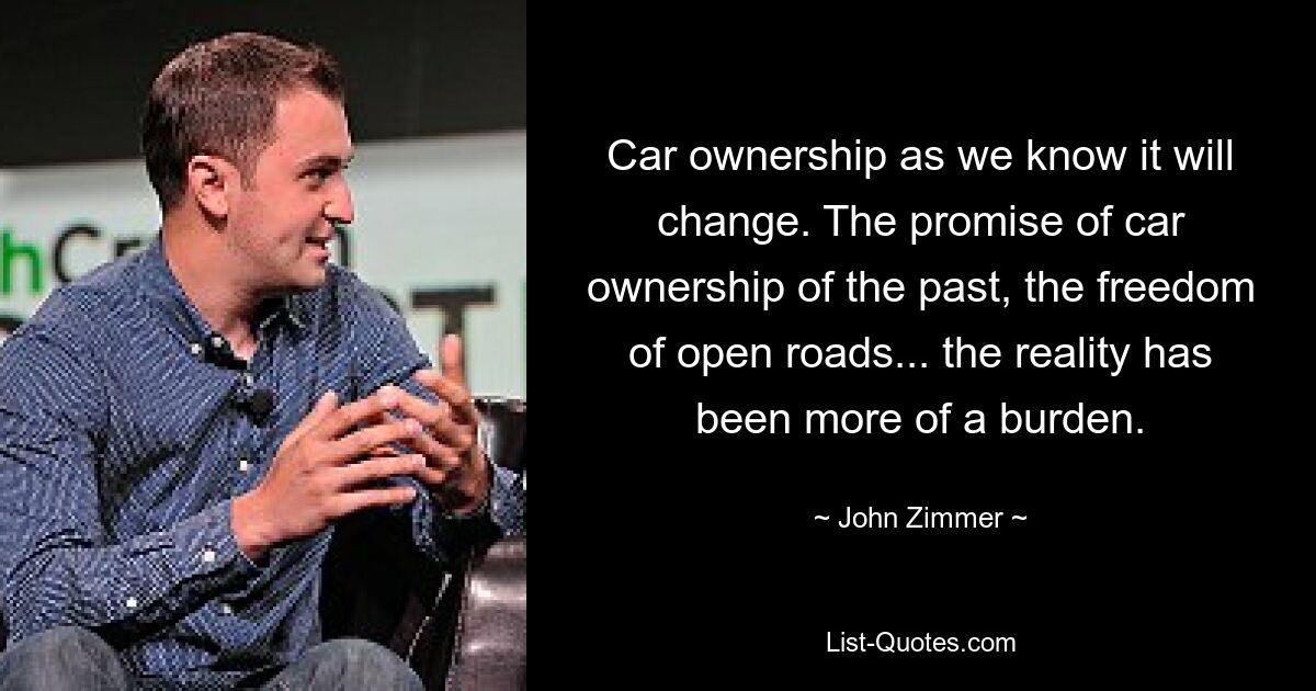 Car ownership as we know it will change. The promise of car ownership of the past, the freedom of open roads... the reality has been more of a burden. — © John Zimmer